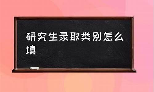 录取类别怎么填写研究生情况_录取类别怎么填写研究生情况报告